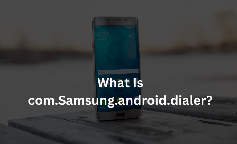 What Is com.Samsung.android.dialer?