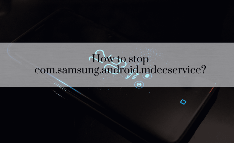 How to Stop com.samsung.android.mdecservice: Full Guide