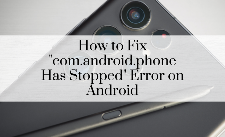 How to Fix “com.android.phone Has Stopped” Error on Android