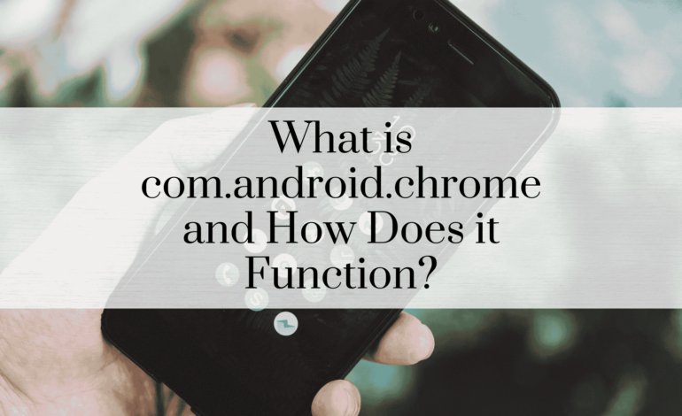 What is com.android.chrome and How Does it Function?