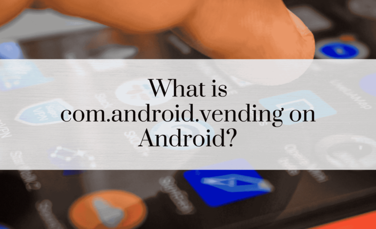 What is com.android.vending on Android?