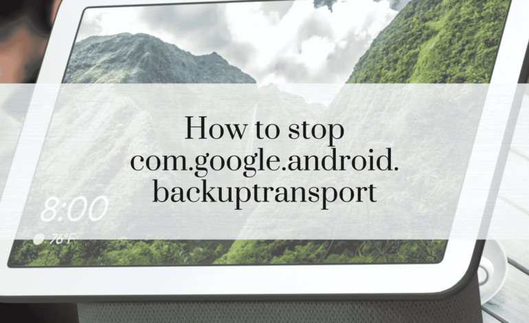 How to stop com.google.android.backuptransport