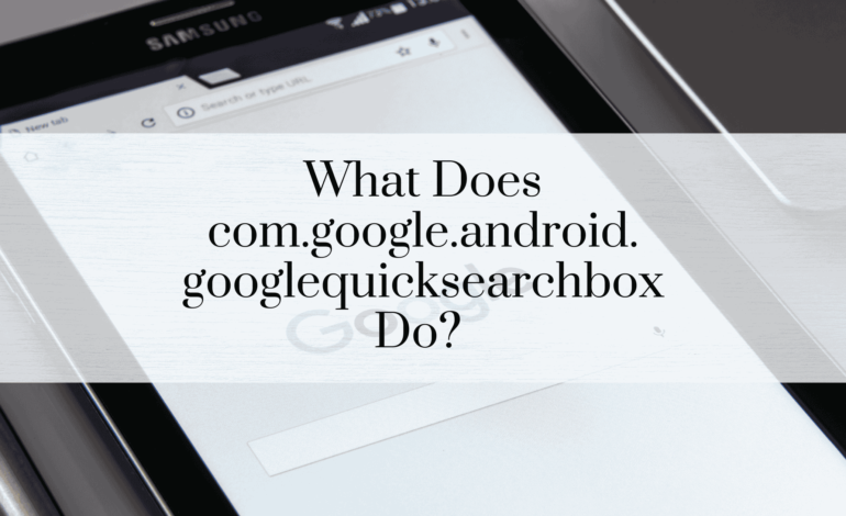 What Does com.google.android.googlequicksearchbox Do? A Comprehensive Guide