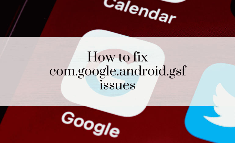 How to fix com.google.android.gsf issues